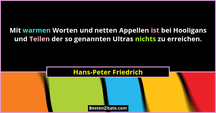 Mit warmen Worten und netten Appellen ist bei Hooligans und Teilen der so genannten Ultras nichts zu erreichen.... - Hans-Peter Friedrich
