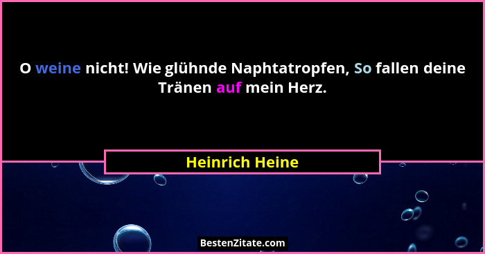 O weine nicht! Wie glühnde Naphtatropfen, So fallen deine Tränen auf mein Herz.... - Heinrich Heine