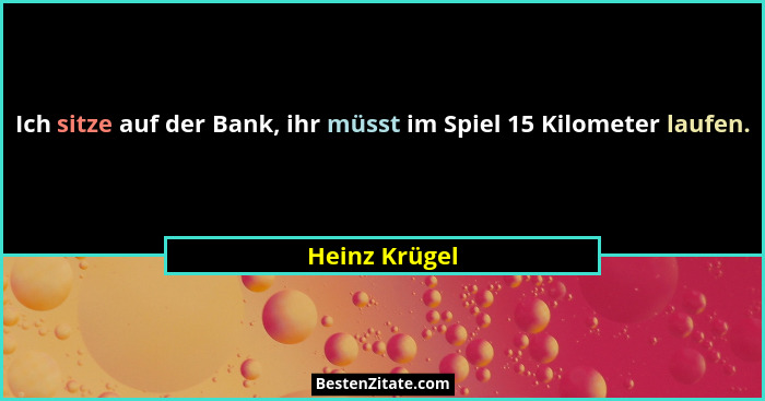 Ich sitze auf der Bank, ihr müsst im Spiel 15 Kilometer laufen.... - Heinz Krügel