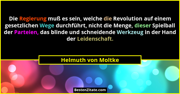 Die Regierung muß es sein, welche die Revolution auf einem gesetzlichen Wege durchführt, nicht die Menge, dieser Spielball der Pa... - Helmuth von Moltke