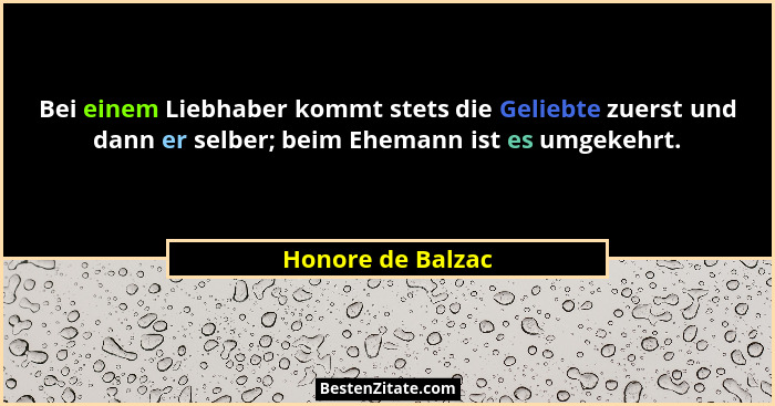 Bei einem Liebhaber kommt stets die Geliebte zuerst und dann er selber; beim Ehemann ist es umgekehrt.... - Honore de Balzac