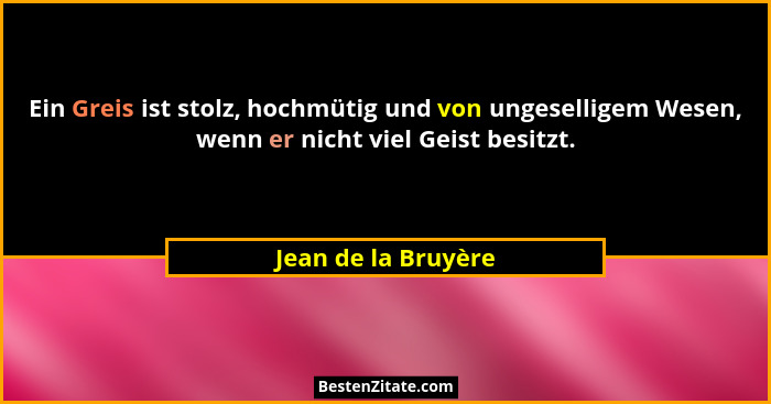 Ein Greis ist stolz, hochmütig und von ungeselligem Wesen, wenn er nicht viel Geist besitzt.... - Jean de la Bruyère
