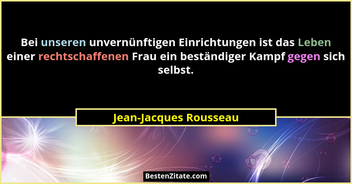 Bei unseren unvernünftigen Einrichtungen ist das Leben einer rechtschaffenen Frau ein beständiger Kampf gegen sich selbst.... - Jean-Jacques Rousseau