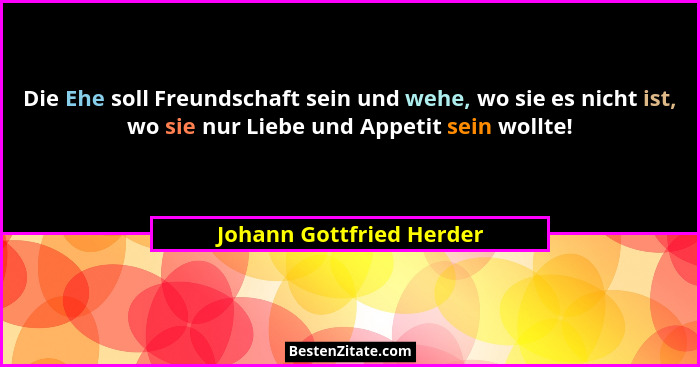 Die Ehe soll Freundschaft sein und wehe, wo sie es nicht ist, wo sie nur Liebe und Appetit sein wollte!... - Johann Gottfried Herder