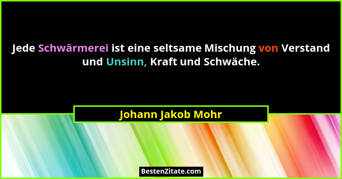 Jede Schwärmerei ist eine seltsame Mischung von Verstand und Unsinn, Kraft und Schwäche.... - Johann Jakob Mohr
