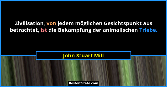 Zivilisation, von jedem möglichen Gesichtspunkt aus betrachtet, ist die Bekämpfung der animalischen Triebe.... - John Stuart Mill