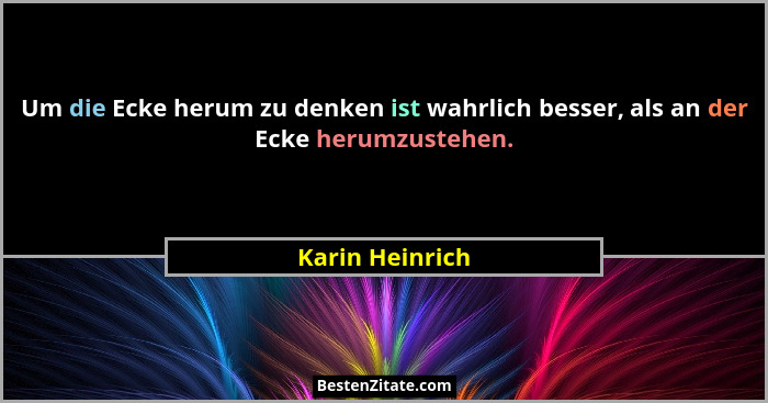 Um die Ecke herum zu denken ist wahrlich besser, als an der Ecke herumzustehen.... - Karin Heinrich