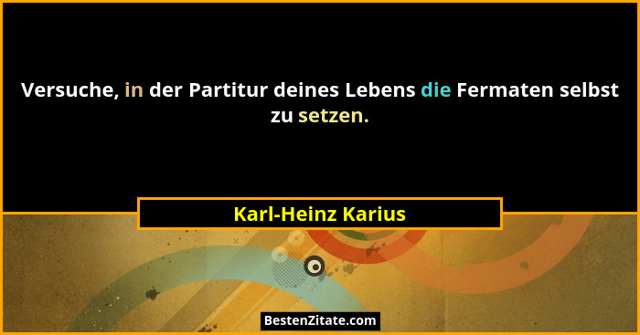 Versuche, in der Partitur deines Lebens die Fermaten selbst zu setzen.... - Karl-Heinz Karius