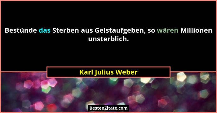Bestünde das Sterben aus Geistaufgeben, so wären Millionen unsterblich.... - Karl Julius Weber
