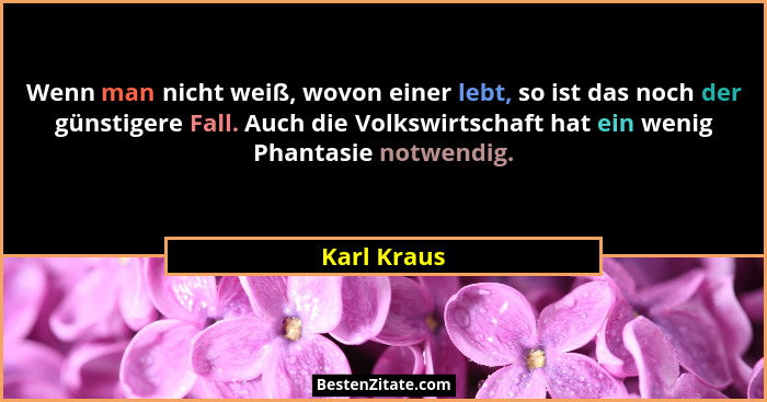 Wenn man nicht weiß, wovon einer lebt, so ist das noch der günstigere Fall. Auch die Volkswirtschaft hat ein wenig Phantasie notwendig.... - Karl Kraus