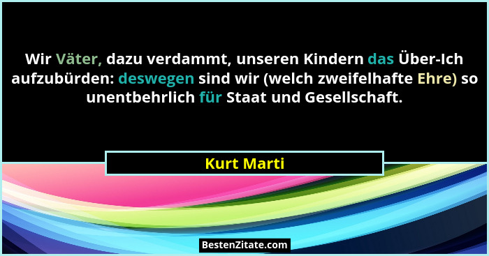 Wir Väter, dazu verdammt, unseren Kindern das Über-Ich aufzubürden: deswegen sind wir (welch zweifelhafte Ehre) so unentbehrlich für Staa... - Kurt Marti