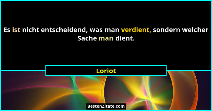 Es ist nicht entscheidend, was man verdient, sondern welcher Sache man dient.... - Loriot