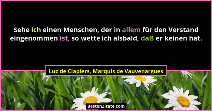 Sehe ich einen Menschen, der in allem für den Verstand eingenommen ist, so wette ich alsbald, daß er keinen... - Luc de Clapiers, Marquis de Vauvenargues