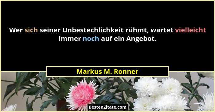 Wer sich seiner Unbestechlichkeit rühmt, wartet vielleicht immer noch auf ein Angebot.... - Markus M. Ronner