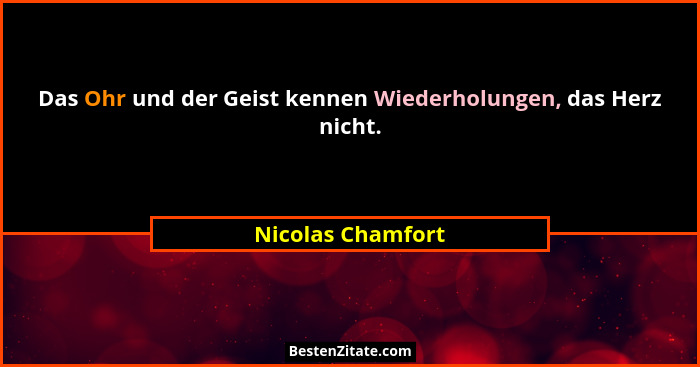 Das Ohr und der Geist kennen Wiederholungen, das Herz nicht.... - Nicolas Chamfort
