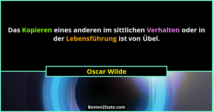 Das Kopieren eines anderen im sittlichen Verhalten oder in der Lebensführung ist von Übel.... - Oscar Wilde