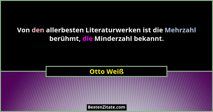 Von den allerbesten Literaturwerken ist die Mehrzahl berühmt, die Minderzahl bekannt.... - Otto Weiß