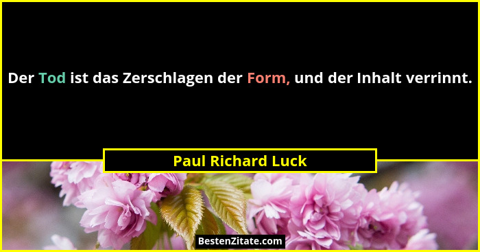 Der Tod ist das Zerschlagen der Form, und der Inhalt verrinnt.... - Paul Richard Luck
