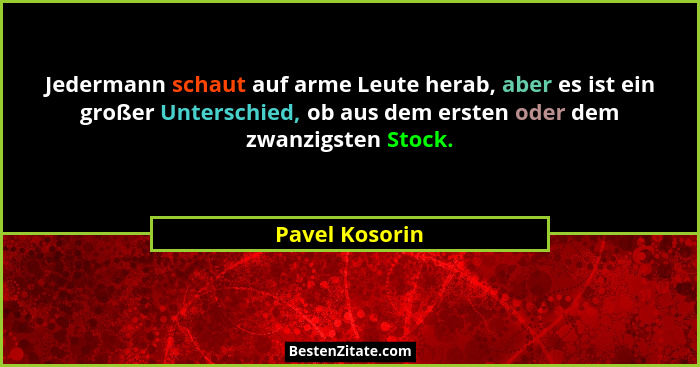 Jedermann schaut auf arme Leute herab, aber es ist ein großer Unterschied, ob aus dem ersten oder dem zwanzigsten Stock.... - Pavel Kosorin