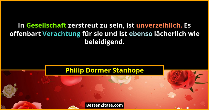 In Gesellschaft zerstreut zu sein, ist unverzeihlich. Es offenbart Verachtung für sie und ist ebenso lächerlich wie beleidige... - Philip Dormer Stanhope