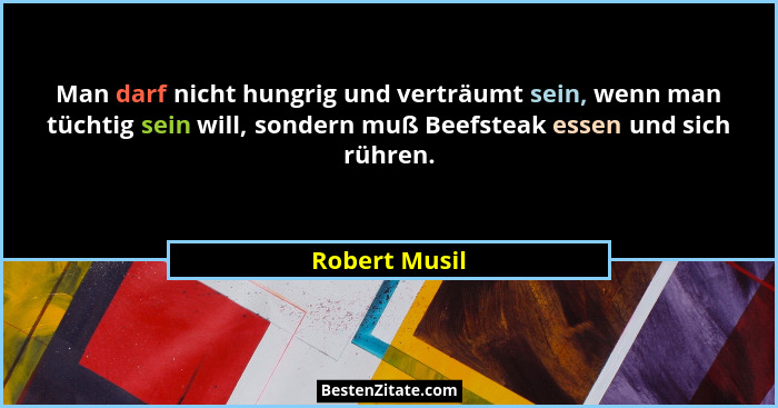 Man darf nicht hungrig und verträumt sein, wenn man tüchtig sein will, sondern muß Beefsteak essen und sich rühren.... - Robert Musil