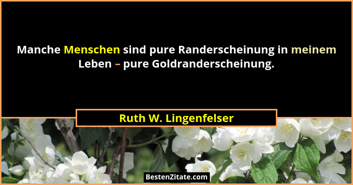 Manche Menschen sind pure Randerscheinung in meinem Leben – pure Goldranderscheinung.... - Ruth W. Lingenfelser