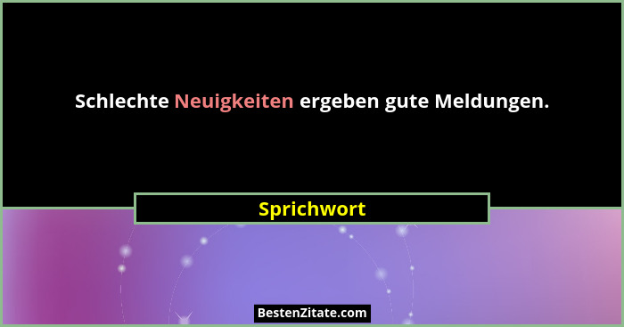 Schlechte Neuigkeiten ergeben gute Meldungen.... - Sprichwort