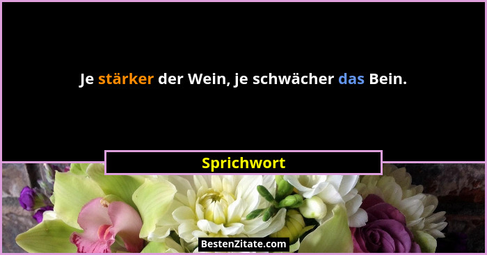 Je stärker der Wein, je schwächer das Bein.... - Sprichwort