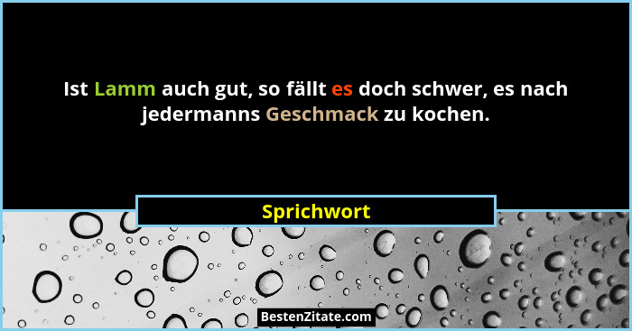 Ist Lamm auch gut, so fällt es doch schwer, es nach jedermanns Geschmack zu kochen.... - Sprichwort