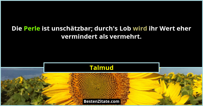 Die Perle ist unschätzbar; durch's Lob wird ihr Wert eher vermindert als vermehrt.... - Talmud