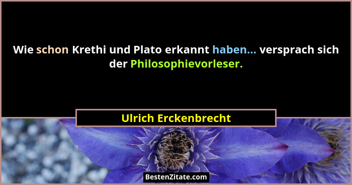 Wie schon Krethi und Plato erkannt haben... versprach sich der Philosophievorleser.... - Ulrich Erckenbrecht