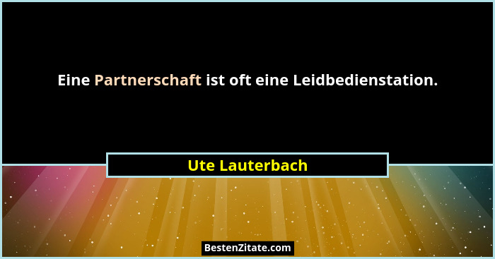 Eine Partnerschaft ist oft eine Leidbedienstation.... - Ute Lauterbach