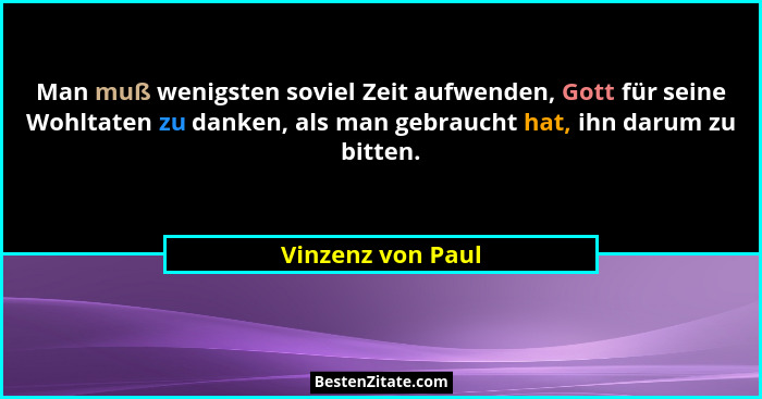 Man muß wenigsten soviel Zeit aufwenden, Gott für seine Wohltaten zu danken, als man gebraucht hat, ihn darum zu bitten.... - Vinzenz von Paul