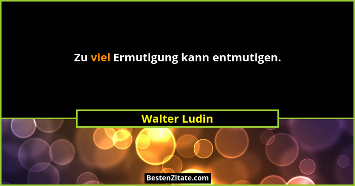 Zu viel Ermutigung kann entmutigen.... - Walter Ludin