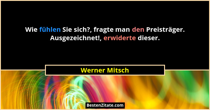 Wie fühlen Sie sich?, fragte man den Preisträger. Ausgezeichnet!, erwiderte dieser.... - Werner Mitsch
