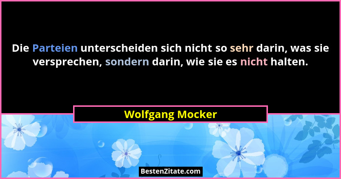Die Parteien unterscheiden sich nicht so sehr darin, was sie versprechen, sondern darin, wie sie es nicht halten.... - Wolfgang Mocker