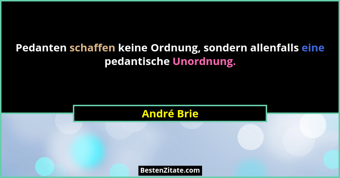 Pedanten schaffen keine Ordnung, sondern allenfalls eine pedantische Unordnung.... - André Brie