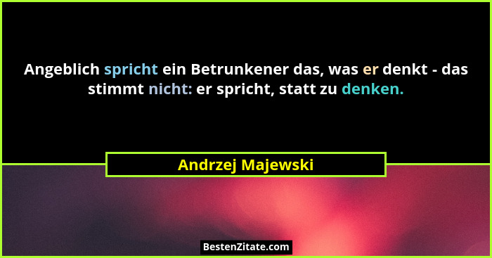 Angeblich spricht ein Betrunkener das, was er denkt - das stimmt nicht: er spricht, statt zu denken.... - Andrzej Majewski