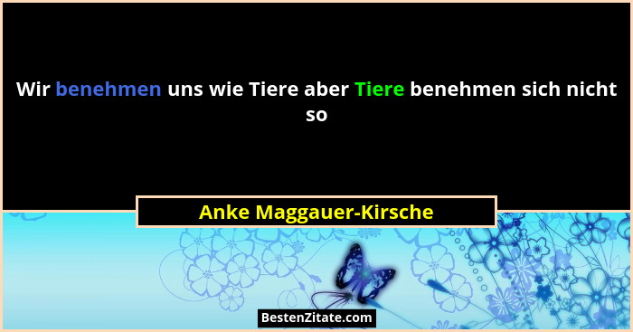 Wir benehmen uns wie Tiere aber Tiere benehmen sich nicht so... - Anke Maggauer-Kirsche