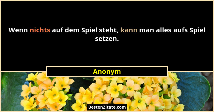 Wenn nichts auf dem Spiel steht, kann man alles aufs Spiel setzen.... - Anonym