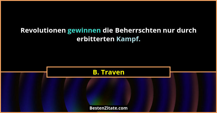 Revolutionen gewinnen die Beherrschten nur durch erbitterten Kampf.... - B. Traven