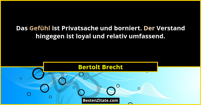 Das Gefühl ist Privatsache und borniert. Der Verstand hingegen ist loyal und relativ umfassend.... - Bertolt Brecht