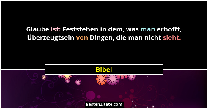 Glaube ist: Feststehen in dem, was man erhofft, Überzeugtsein von Dingen, die man nicht sieht.... - Bibel