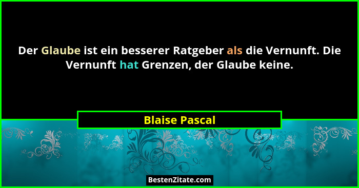 Der Glaube ist ein besserer Ratgeber als die Vernunft. Die Vernunft hat Grenzen, der Glaube keine.... - Blaise Pascal