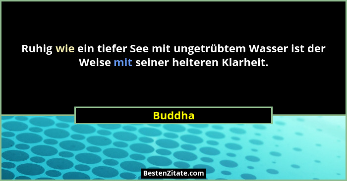 Ruhig wie ein tiefer See mit ungetrübtem Wasser ist der Weise mit seiner heiteren Klarheit.... - Buddha