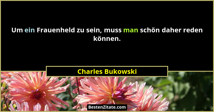 Um ein Frauenheld zu sein, muss man schön daher reden können.... - Charles Bukowski