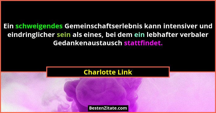 Ein schweigendes Gemeinschaftserlebnis kann intensiver und eindringlicher sein als eines, bei dem ein lebhafter verbaler Gedankenaust... - Charlotte Link