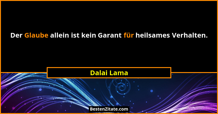 Der Glaube allein ist kein Garant für heilsames Verhalten.... - Dalai Lama