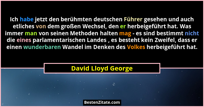 Ich habe jetzt den berühmten deutschen Führer gesehen und auch etliches von dem großen Wechsel, den er herbeigeführt hat. Was imm... - David Lloyd George