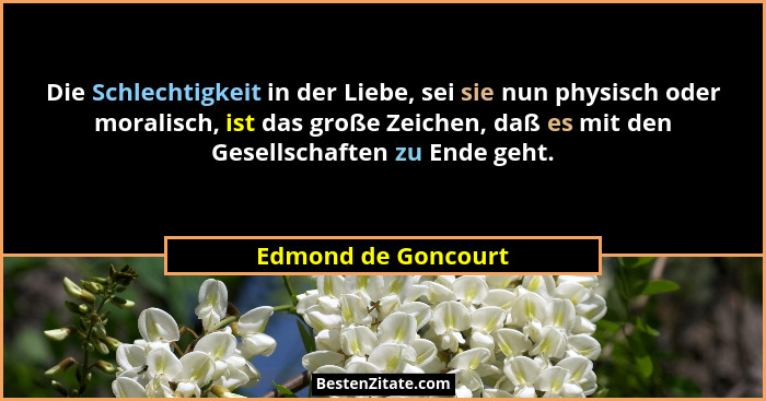 Die Schlechtigkeit in der Liebe, sei sie nun physisch oder moralisch, ist das große Zeichen, daß es mit den Gesellschaften zu End... - Edmond de Goncourt